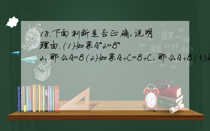 18.下面判断是否正确,说明理由.(1)如果A^2=B^2,那么A=B(2)如果A+C=B+C,那么A+B(3)如果AC=BC,那么A=B(4)如果A*C=B*C,那么A=B36.先阅读下面的变型过程因为M=N,所以2M=2N.所以2M-(M+N)=2N-(M+N)则M-N=N-M故(M-N)*(M-N)=(N-M