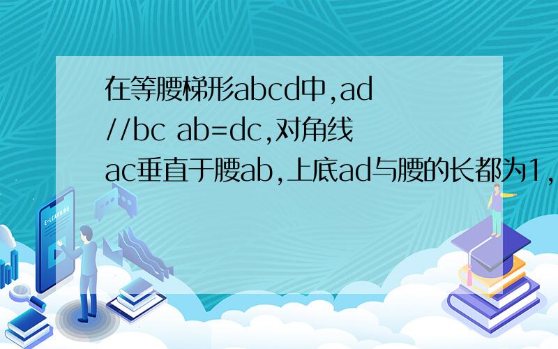 在等腰梯形abcd中,ad //bc ab=dc,对角线ac垂直于腰ab,上底ad与腰的长都为1,则角abc=对角线ac的长是