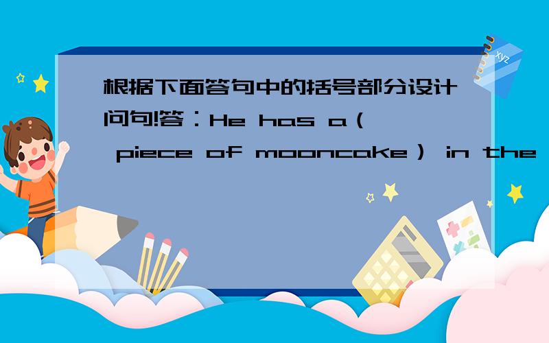 根据下面答句中的括号部分设计问句!答：He has a（ piece of mooncake） in the morning.答：（Yes,I do.）I like them very much.答：No,it’s not my（ favourite.）答：（Me,too.）答：（fine.And you?）今天之内交。第