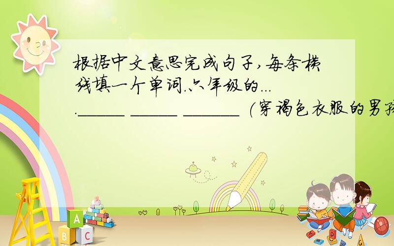 根据中文意思完成句子,每条横线填一个单词．六年级的．．．．_____ _____ ______ (穿褐色衣服的男孩）is my classmate.