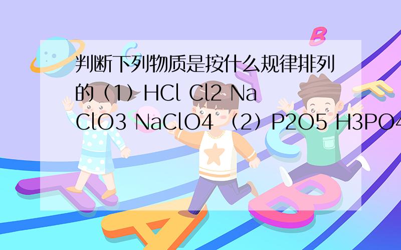 判断下列物质是按什么规律排列的（1）HCl Cl2 NaClO3 NaClO4 （2）P2O5 H3PO4 H2CO3 CO2 CO