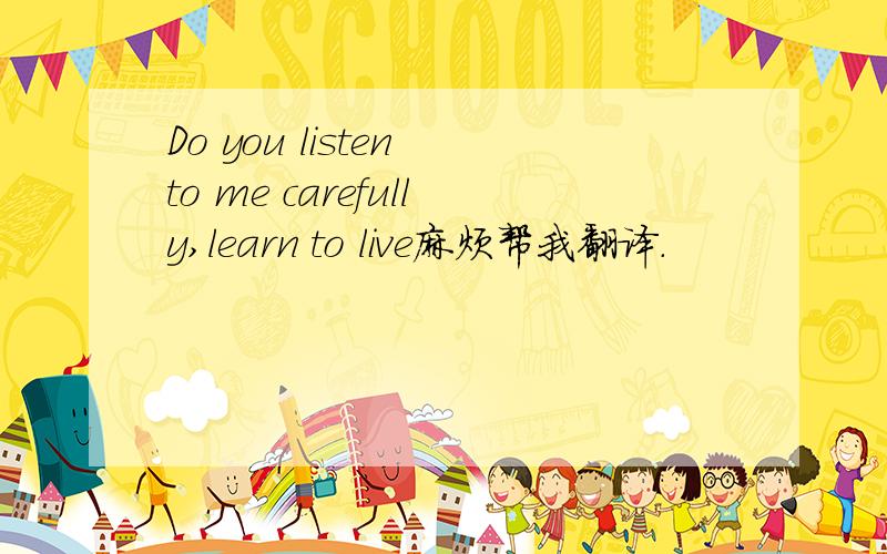 Do you listen to me carefully,learn to live麻烦帮我翻译.
