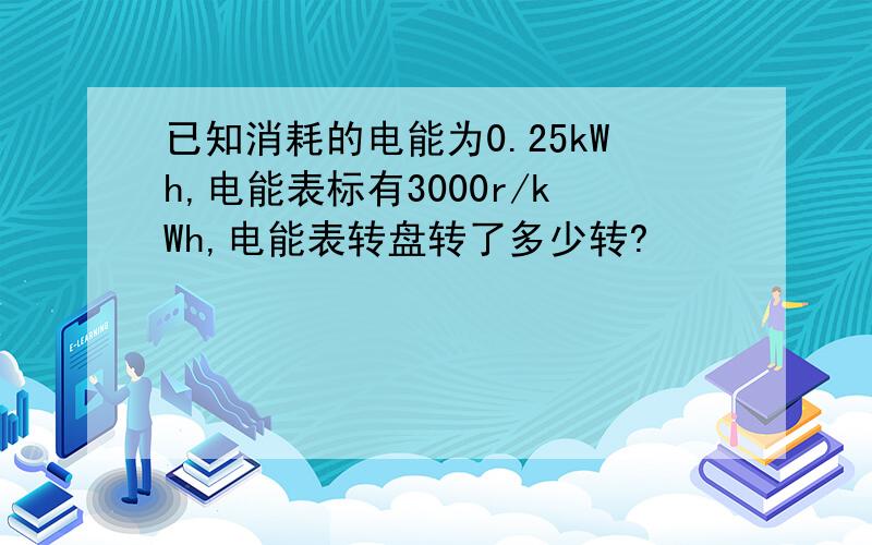 已知消耗的电能为0.25kWh,电能表标有3000r/kWh,电能表转盘转了多少转?