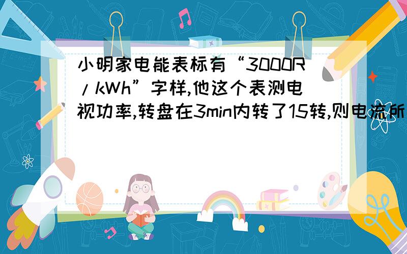 小明家电能表标有“3000R/kWh”字样,他这个表测电视功率,转盘在3min内转了15转,则电流所做的功是______kWh,电视功率是____W