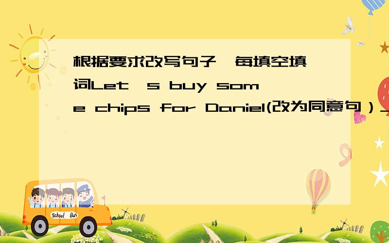 根据要求改写句子,每填空填一词Let's buy some chips for Daniel(改为同意句）____ ____buying some chips for daniel?We must learn english well.(改为同义句）it's ____ _____us___learn english well