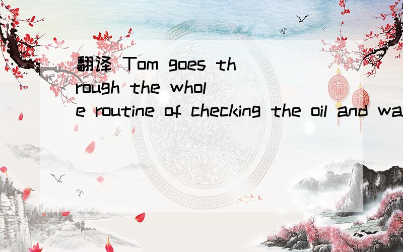 翻译 Tom goes through the whole routine of checking the oil and water every time he drives the car.