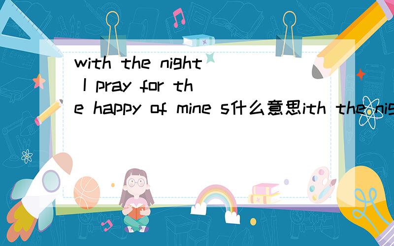 with the night I pray for the happy of mine s什么意思ith the night I pray for the happy of mine s中文什么意思