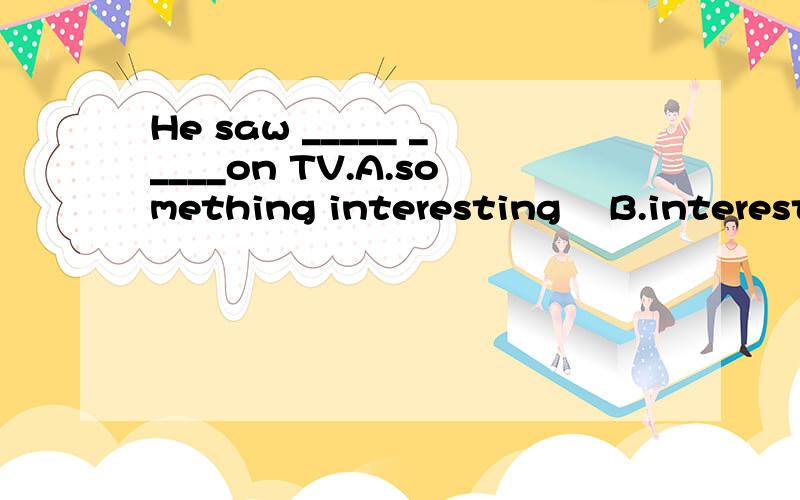 He saw _____ _____on TV.A.something interesting    B.interesting something    C.something interested  D.interested something