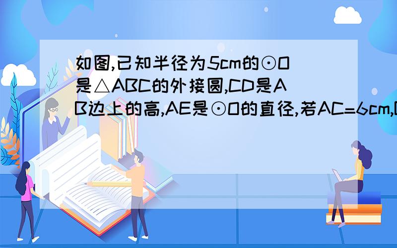 如图,已知半径为5cm的⊙O是△ABC的外接圆,CD是AB边上的高,AE是⊙O的直径,若AC=6cm,BC=9cm,求CD的长