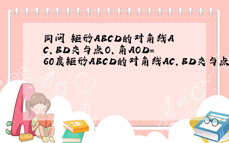同问 矩形ABCD的对角线AC,BD交与点O,角AOD=60度矩形ABCD的对角线AC,BD交与点O,角AOD=60度,AB=2倍根号3,AE垂直于BD于E,求OE?