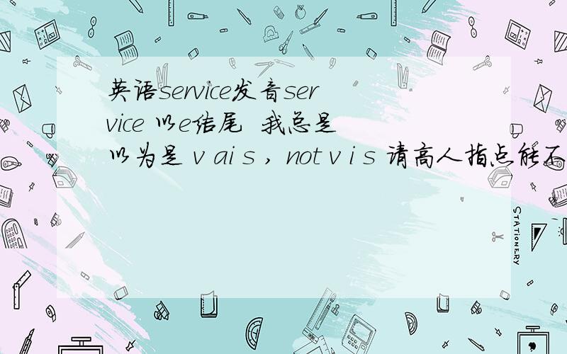 英语service发音service 以e结尾  我总是以为是 v ai s , not v i s 请高人指点能不能详细点说明？