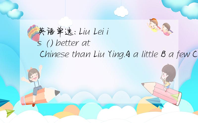 英语单选：Liu Lei is () better at Chinese than Liu Ying.A a little B a few C many D more