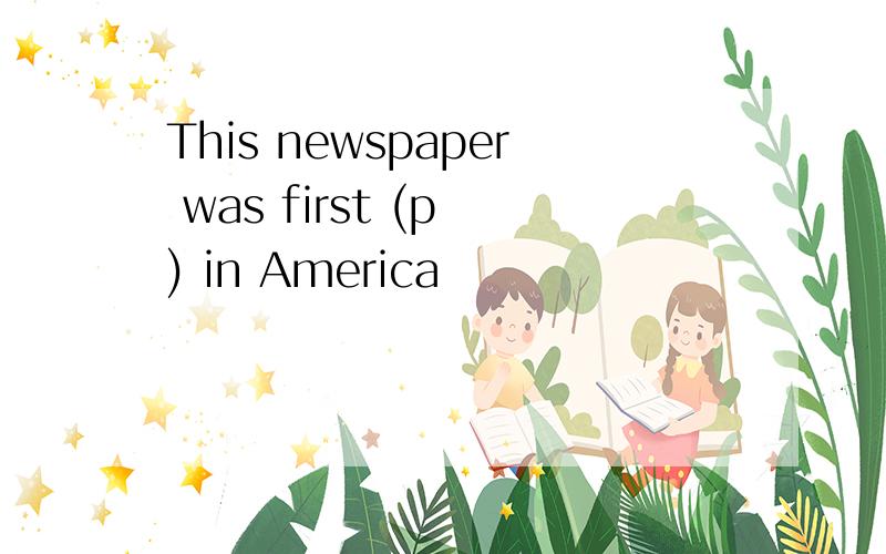 This newspaper was first (p ) in America