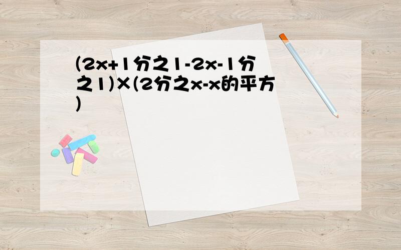 (2x+1分之1-2x-1分之1)×(2分之x-x的平方)