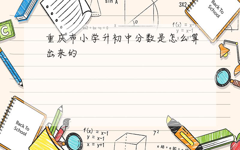 重庆市小学升初中分数是怎么算出来的