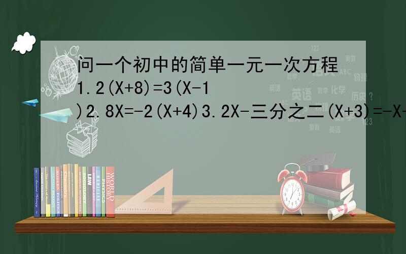 问一个初中的简单一元一次方程1.2(X+8)=3(X-1)2.8X=-2(X+4)3.2X-三分之二(X+3)=-X+34.2(10-0.5Y)=-(1.5Y+2)求求你们了,
