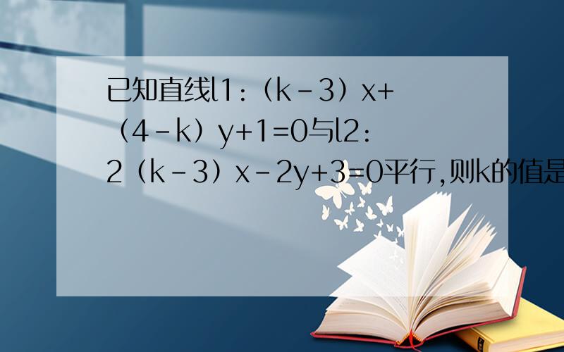 已知直线l1:（k-3）x+（4-k）y+1=0与l2:2（k-3）x-2y+3=0平行,则k的值是
