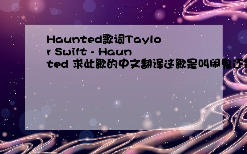 Haunted歌词Taylor Swift - Haunted 求此歌的中文翻译这歌是叫闹鬼还是煎熬啊?