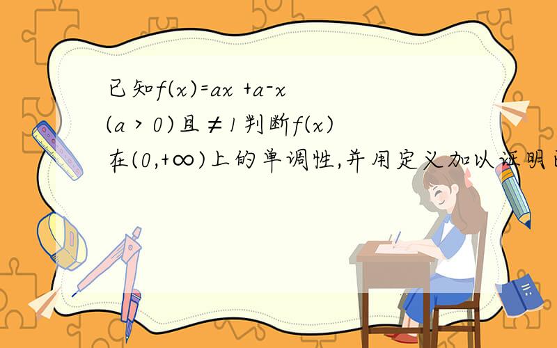 已知f(x)=ax +a-x(a＞0)且≠1判断f(x)在(0,+∞)上的单调性,并用定义加以证明已知f(x)等于a 的 次方加上a 的负x次方,判断f(x)在(0,+∞)上的单调性,并用定义加以证明