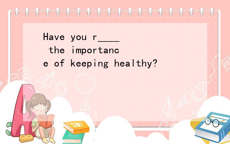 Have you r____ the importance of keeping healthy?