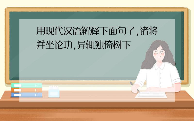 用现代汉语解释下面句子,诸将并坐论功,异辄独倚树下