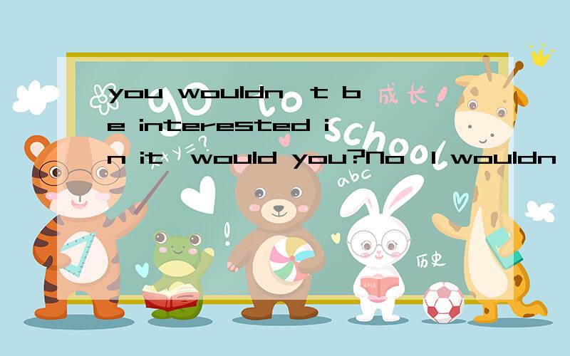 you wouldn't be interested in it,would you?No,I wouldn't.回答的人到底是不是interested in it?如何判断?