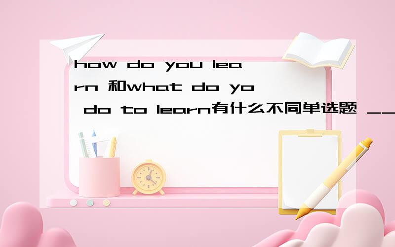 how do you learn 和what do yo do to learn有什么不同单选题 ____ does Henry do to improve his speaking skillsHe joins an English clubA Why B How C When DWhat选什么,为什么.我觉得是选D