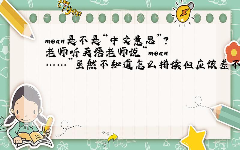 mean是不是“中文意思”?老师听英语老师说“mean ……”虽然不知道怎么拼读但应该差不多吧,“中文意思”翻译成英文是不是“mean”的意思?