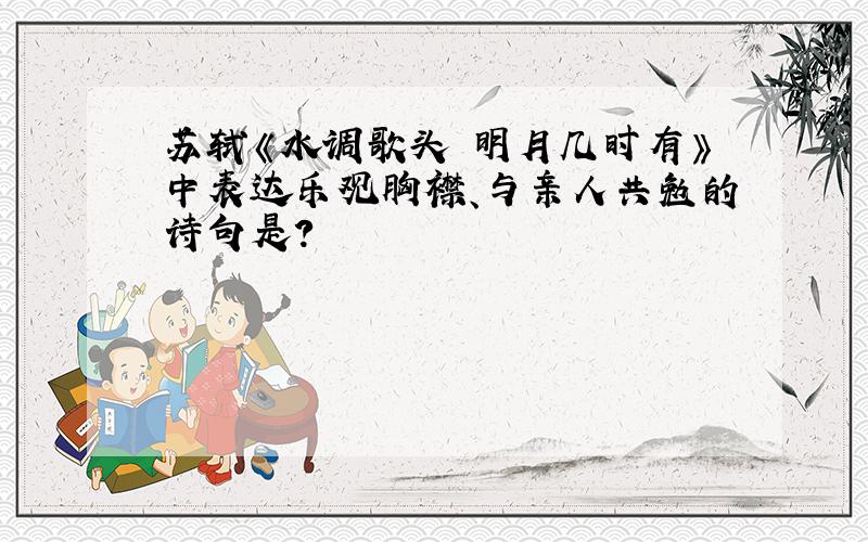 苏轼《水调歌头 明月几时有》中表达乐观胸襟、与亲人共勉的诗句是?