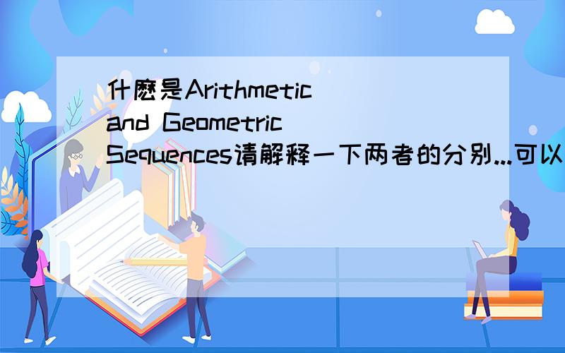 什麽是Arithmetic and Geometric Sequences请解释一下两者的分别...可以的话请例举一些例子,