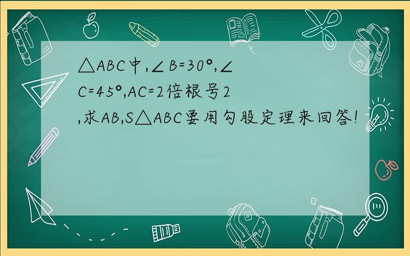 △ABC中,∠B=30°,∠C=45°,AC=2倍根号2,求AB,S△ABC要用勾股定理来回答!