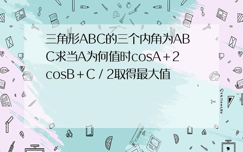 三角形ABC的三个内角为ABC求当A为何值时cosA＋2cosB＋C／2取得最大值