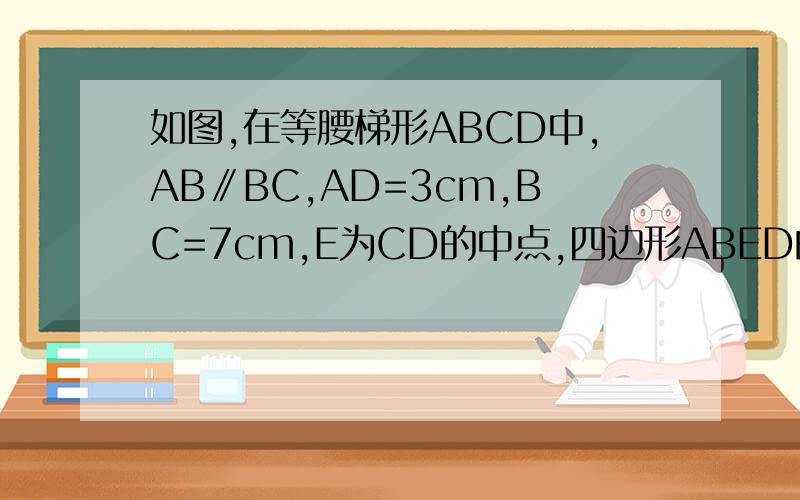 如图,在等腰梯形ABCD中,AB∥BC,AD=3cm,BC=7cm,E为CD的中点,四边形ABED的周长比三角形BCE的周长大1cm,则AB=