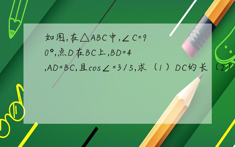 如图,在△ABC中,∠C=90°,点D在BC上,BD=4,AD=BC,且cos∠=3/5,求（1）DC的长（2）sinB的值