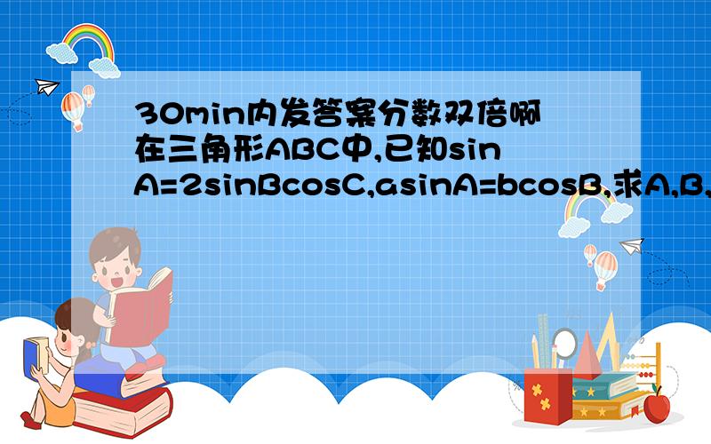 30min内发答案分数双倍啊在三角形ABC中,已知sinA=2sinBcosC,asinA=bcosB,求A,B,C