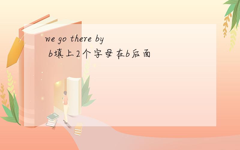 we go there by b填上2个字母在b后面