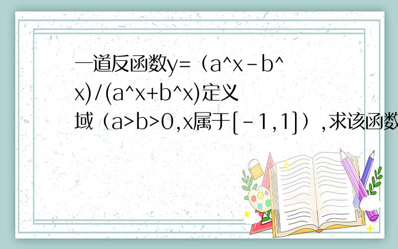 一道反函数y=（a^x-b^x)/(a^x+b^x)定义域（a>b>0,x属于[-1,1]）,求该函数的反函数的定义域（最好写出过程）