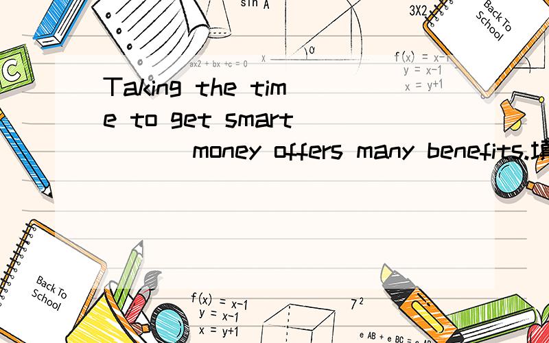 Taking the time to get smart___ money offers many benefits.填介词,并翻译下