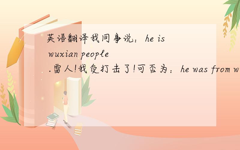 英语翻译我同事说：he is wuxian people .雷人!我受打击了!可否为：he was from wuxian jiangsu province .