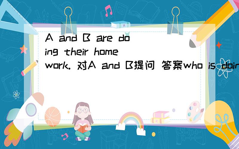 A and B are doing their homework. 对A and B提问 答案who is doing their homework. 为社么是is不是are?