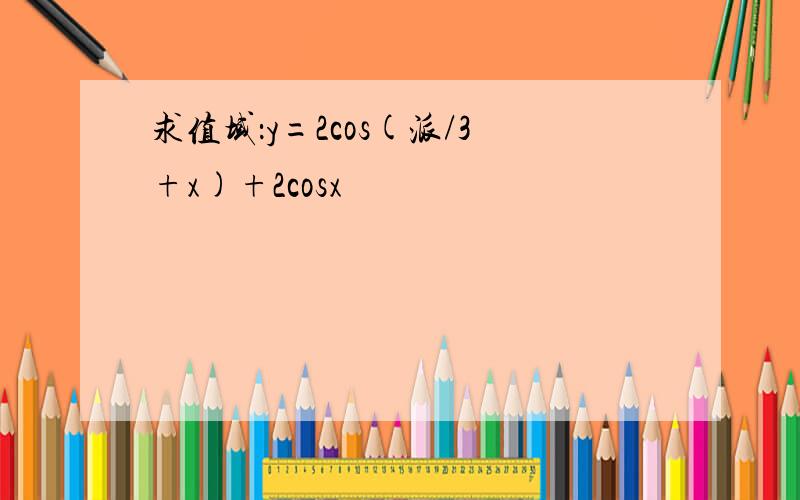 求值域：y=2cos(派/3+x)+2cosx