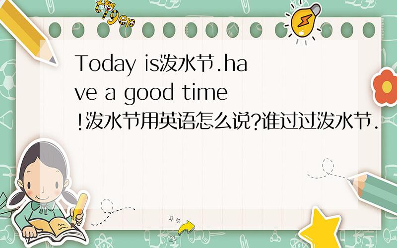 Today is泼水节.have a good time!泼水节用英语怎么说?谁过过泼水节.