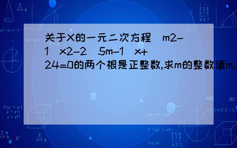 关于X的一元二次方程(m2-1)x2-2(5m-1)x+24=0的两个根是正整数,求m的整数值m,x后面的2代表平方