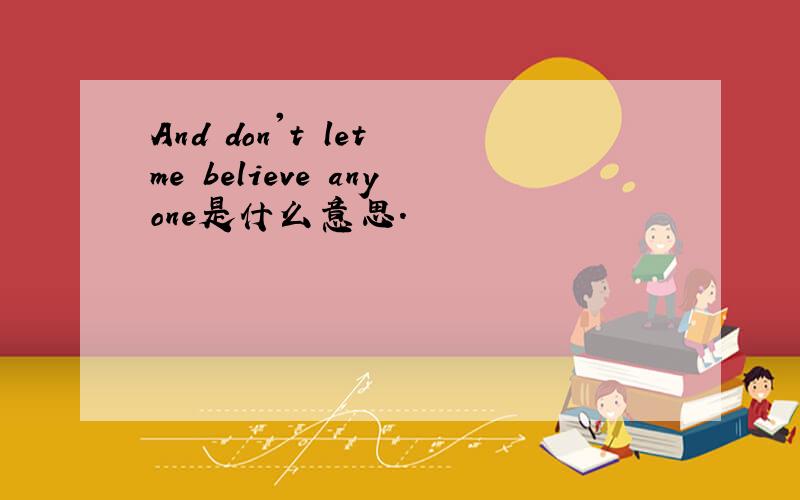 And don't let me believe anyone是什么意思.