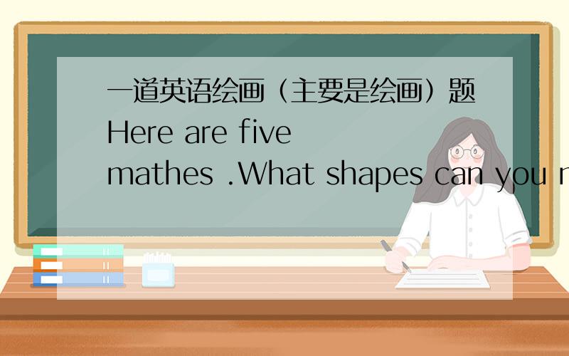 一道英语绘画（主要是绘画）题Here are five mathes .What shapes can you make?Draw them out.那个是matches不是mathes