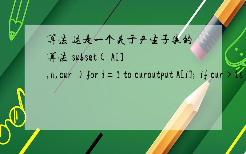算法 这是一个关于产生子集的算法 subset( A[],n,cur )for i=1 to curoutput A[i]; if cur>1s = A[cur-1]+1elses = 1for i=s to nA[cur] = isubset( A,n,cur+1)