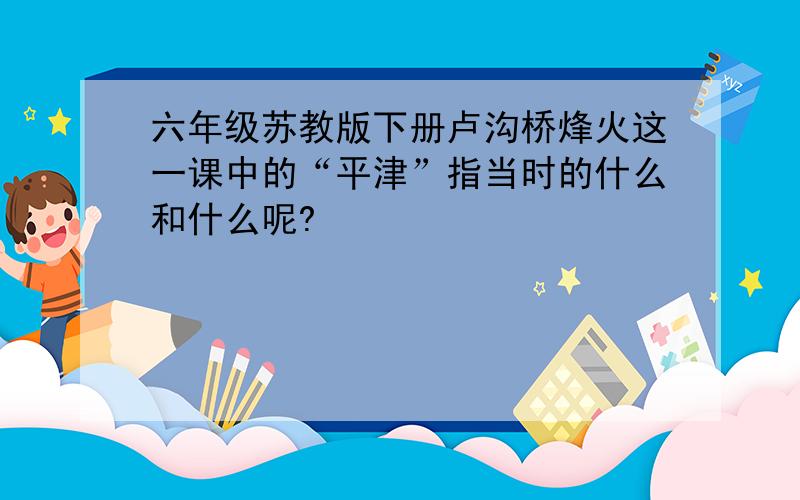 六年级苏教版下册卢沟桥烽火这一课中的“平津”指当时的什么和什么呢?