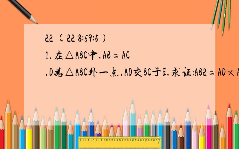22 (22 8:59:5)1.在△ABC中,AB=AC,D为△ABC外一点,AD交BC于E,求证：AB2=AD×AE.2.在平行四边形ABCD中,AM⊥BC于M,AN⊥CD于N,求证：△AMN∽△ABC.