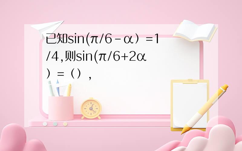 已知sin(π/6-α）=1/4,则sin(π/6+2α）=（）,