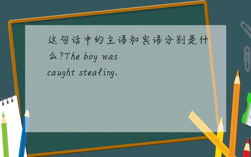 这句话中的主语和宾语分别是什么?The boy was caught stealing.